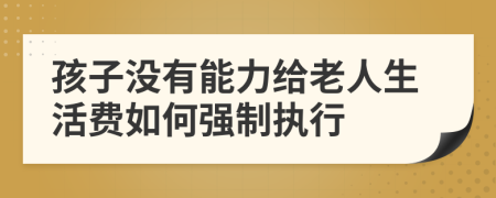 孩子没有能力给老人生活费如何强制执行