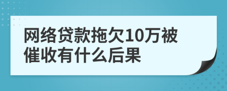 网络贷款拖欠10万被催收有什么后果