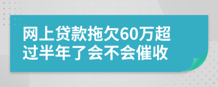 网上贷款拖欠60万超过半年了会不会催收