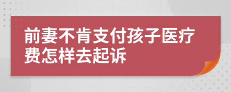 前妻不肯支付孩子医疗费怎样去起诉