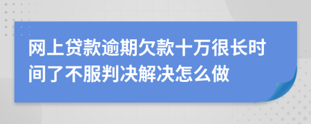 网上贷款逾期欠款十万很长时间了不服判决解决怎么做