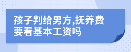 孩子判给男方,抚养费要看基本工资吗