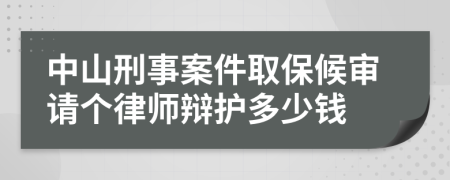 中山刑事案件取保候审请个律师辩护多少钱