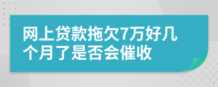 网上贷款拖欠7万好几个月了是否会催收