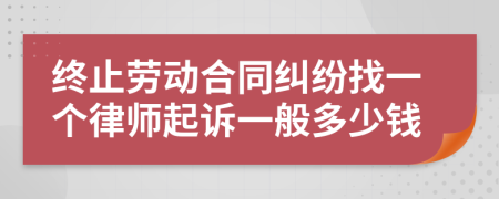 终止劳动合同纠纷找一个律师起诉一般多少钱