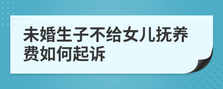 未婚生子不给女儿抚养费如何起诉