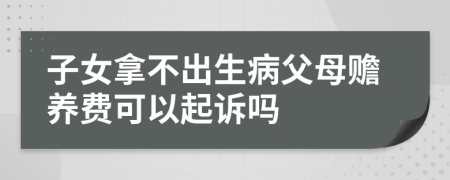 子女拿不出生病父母赡养费可以起诉吗