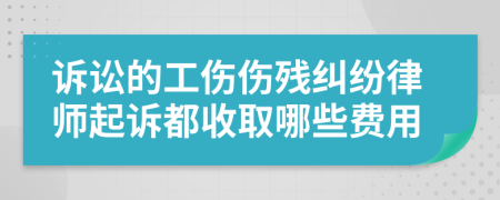 诉讼的工伤伤残纠纷律师起诉都收取哪些费用