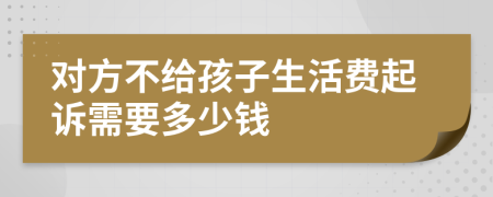 对方不给孩子生活费起诉需要多少钱