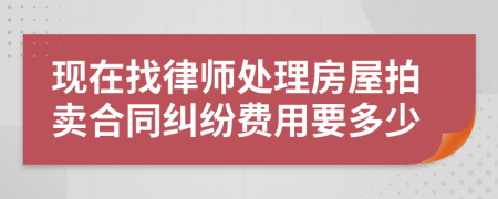 现在找律师处理房屋拍卖合同纠纷费用要多少