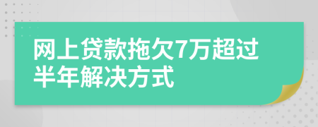 网上贷款拖欠7万超过半年解决方式