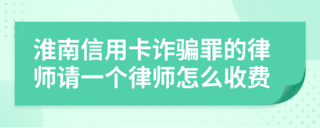 淮南信用卡诈骗罪的律师请一个律师怎么收费