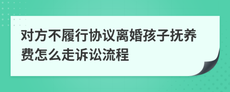 对方不履行协议离婚孩子抚养费怎么走诉讼流程