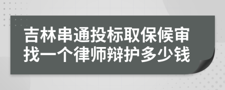 吉林串通投标取保候审找一个律师辩护多少钱