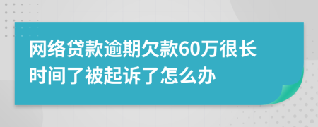 网络贷款逾期欠款60万很长时间了被起诉了怎么办