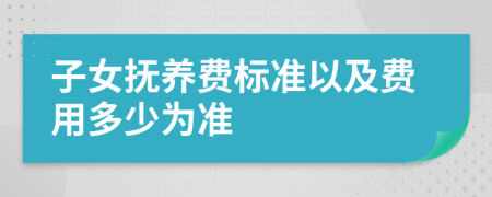 子女抚养费标准以及费用多少为准