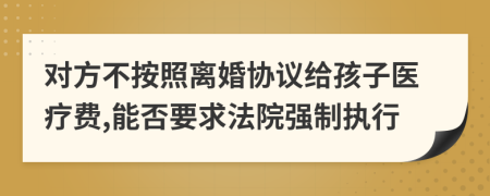 对方不按照离婚协议给孩子医疗费,能否要求法院强制执行