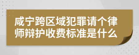 咸宁跨区域犯罪请个律师辩护收费标准是什么