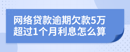 网络贷款逾期欠款5万超过1个月利息怎么算