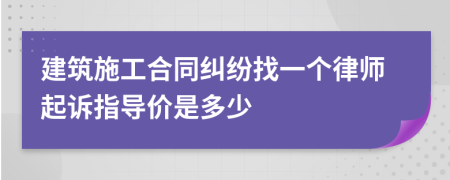 建筑施工合同纠纷找一个律师起诉指导价是多少