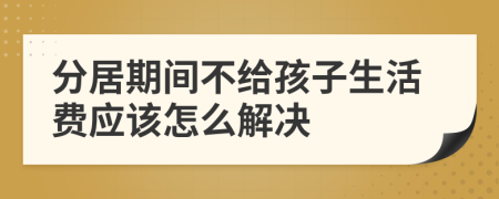 分居期间不给孩子生活费应该怎么解决