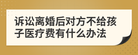 诉讼离婚后对方不给孩子医疗费有什么办法