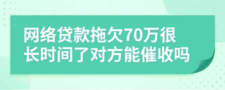 网络贷款拖欠70万很长时间了对方能催收吗