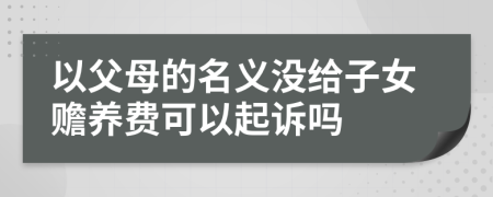 以父母的名义没给子女赡养费可以起诉吗