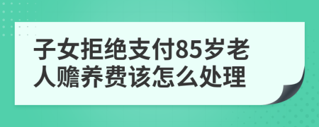 子女拒绝支付85岁老人赡养费该怎么处理