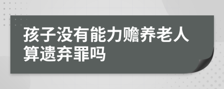 孩子没有能力赡养老人算遗弃罪吗