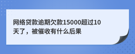 网络贷款逾期欠款15000超过10天了，被催收有什么后果