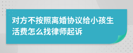 对方不按照离婚协议给小孩生活费怎么找律师起诉