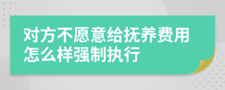 对方不愿意给抚养费用怎么样强制执行