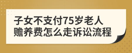 子女不支付75岁老人赡养费怎么走诉讼流程