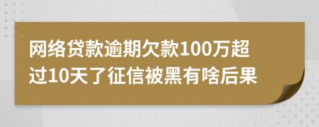 网络贷款逾期欠款100万超过10天了征信被黑有啥后果