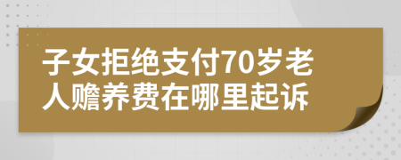 子女拒绝支付70岁老人赡养费在哪里起诉