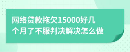 网络贷款拖欠15000好几个月了不服判决解决怎么做