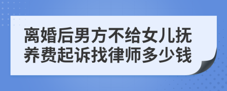 离婚后男方不给女儿抚养费起诉找律师多少钱