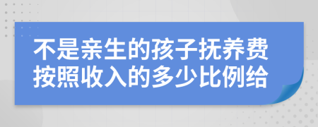 不是亲生的孩子抚养费按照收入的多少比例给