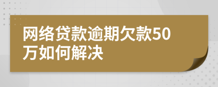网络贷款逾期欠款50万如何解决
