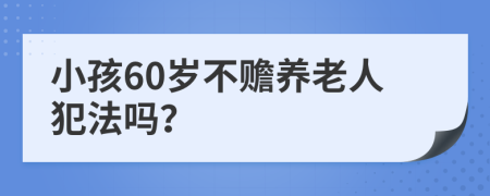 小孩60岁不赡养老人犯法吗？