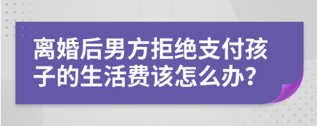 离婚后男方拒绝支付孩子的生活费该怎么办？