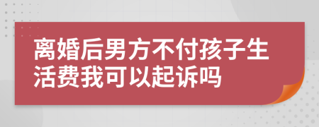 离婚后男方不付孩子生活费我可以起诉吗