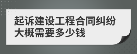 起诉建设工程合同纠纷大概需要多少钱