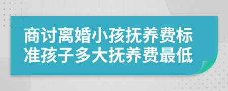 商讨离婚小孩抚养费标准孩子多大抚养费最低