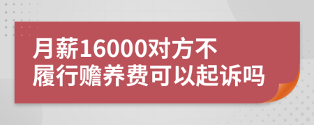 月薪16000对方不履行赡养费可以起诉吗