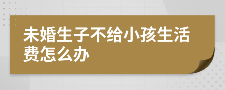 未婚生子不给小孩生活费怎么办