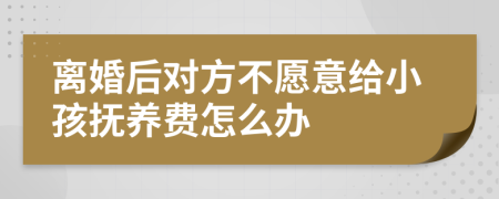 离婚后对方不愿意给小孩抚养费怎么办