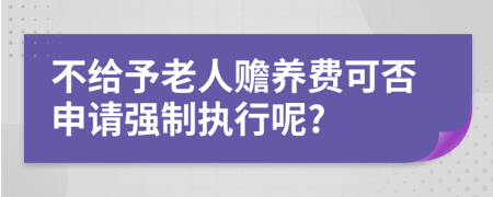 不给予老人赡养费可否申请强制执行呢?