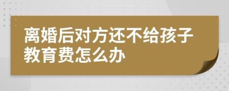 离婚后对方还不给孩子教育费怎么办